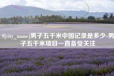枝江男子五千米中国记录是多少-男子五千米项目一直备受关注