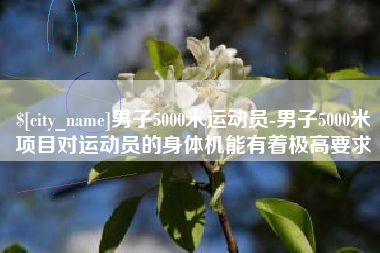 枝江男子5000米运动员-男子5000米项目对运动员的身体机能有着极高要求