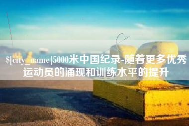 枝江5000米中国纪录-随着更多优秀运动员的涌现和训练水平的提升