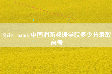 枝江中国消防救援学院多少分录取高考