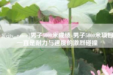 枝江男子5000米成绩-男子5000米项目一直是耐力与速度的激烈碰撞