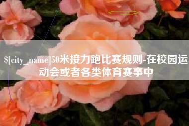 枝江50米接力跑比赛规则-在校园运动会或者各类体育赛事中