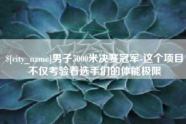枝江男子5000米决赛冠军-这个项目不仅考验着选手们的体能极限
