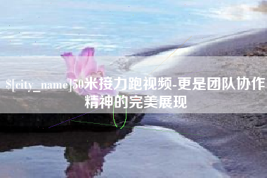 枝江50米接力跑视频-更是团队协作精神的完美展现