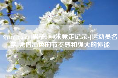 枝江男子5000米竞走记录-[运动员名字]凭借出色的节奏感和强大的体能