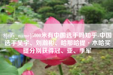 枝江5000米有中国选手吗知乎-中国选手吴宇、刘瀚彬、哈那哈提·木哈买提分别获得冠、亚、季军