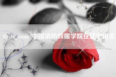 枝江中国消防救援学院在辽宁招生