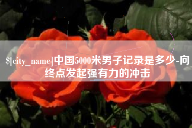 枝江中国5000米男子记录是多少-向终点发起强有力的冲击