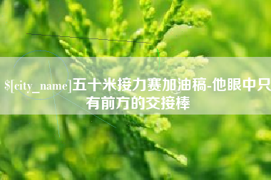 枝江五十米接力赛加油稿-他眼中只有前方的交接棒