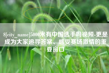 枝江5000米有中国选手吗视频-更是成为大家追寻答案、感受赛场激情的重要窗口