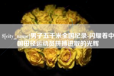 枝江男子五千米全国纪录-闪耀着中国田径运动员拼搏进取的光辉
