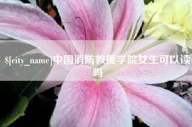 枝江中国消防救援学院女生可以读吗