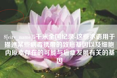 枝江5千米全国纪录-这些术语用于描述某些病毒携带的致癌基因以及细胞内原本存在的可能与癌症发展有关的基因