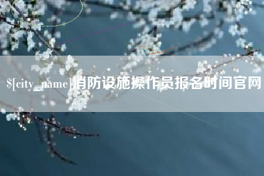 枝江消防设施操作员报名时间官网