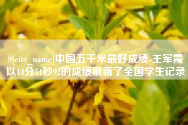 枝江中国五千米最好成绩-王军霞以14分51秒92的成绩刷新了全国学生记录