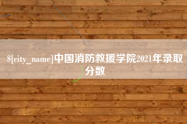 枝江中国消防救援学院2021年录取分数