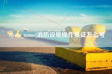 枝江消防设施操作员证怎么考