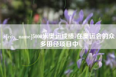 枝江5000米奥运成绩-在奥运会的众多田径项目中