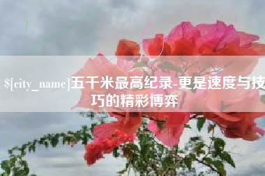 枝江五千米最高纪录-更是速度与技巧的精彩博弈