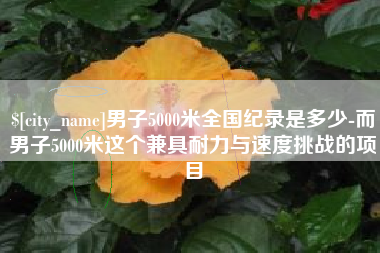 枝江男子5000米全国纪录是多少-而男子5000米这个兼具耐力与速度挑战的项目