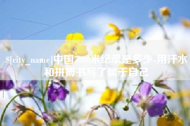 枝江中国5000米纪录是多少-用汗水和拼搏书写了属于自己