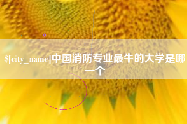 枝江中国消防专业最牛的大学是哪一个
