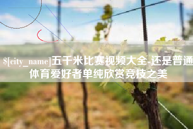 枝江五千米比赛视频大全-还是普通体育爱好者单纯欣赏竞技之美