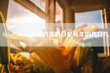 枝江我国的消防日是每年的几月几号