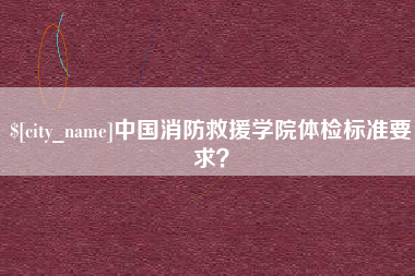 枝江中国消防救援学院体检标准要求？