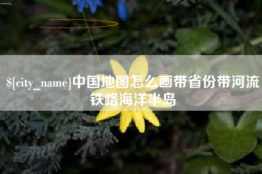 枝江中国地图怎么画带省份带河流铁路海洋半岛