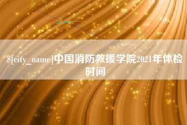 枝江中国消防救援学院2021年体检时间