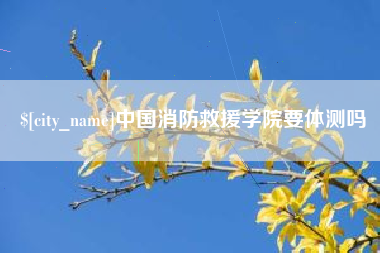 枝江中国消防救援学院要体测吗