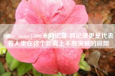 枝江5000米的记录-其记录更是代表着人类在这个距离上不断突破的极限