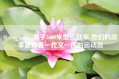 枝江男子5000米奥运冠军-他们的故事激励着一代又一代的运动员