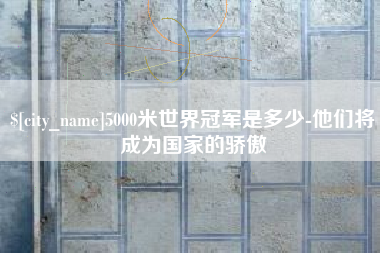 枝江5000米世界冠军是多少-他们将成为国家的骄傲
