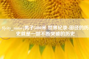 枝江男子5000米 世界纪录-田径的历史就是一部不断突破的历史