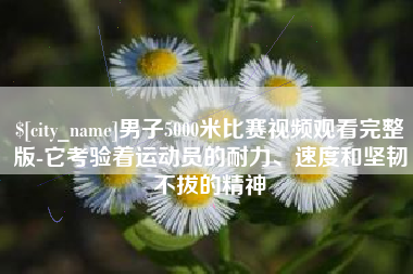 枝江男子5000米比赛视频观看完整版-它考验着运动员的耐力、速度和坚韧不拔的精神