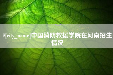 枝江中国消防救援学院在河南招生情况