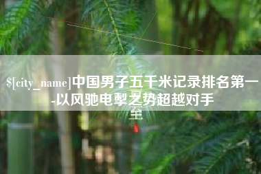 枝江中国男子五千米记录排名第一-以风驰电掣之势超越对手