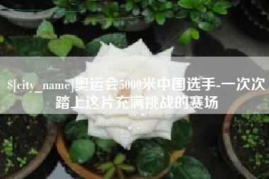 枝江奥运会5000米中国选手-一次次踏上这片充满挑战的赛场