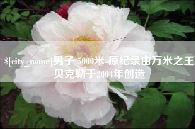 枝江男子 5000米-原纪录由万米之王贝克勒于2004年创造