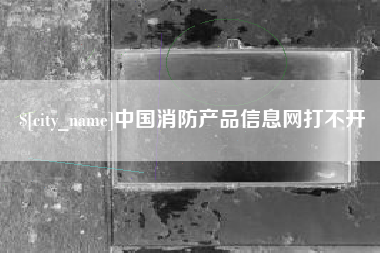 枝江中国消防产品信息网打不开