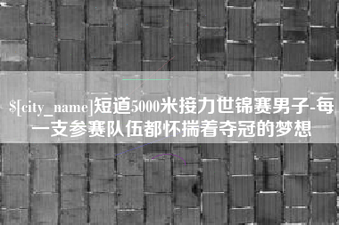 枝江短道5000米接力世锦赛男子-每一支参赛队伍都怀揣着夺冠的梦想