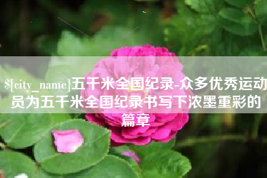 枝江五千米全国纪录-众多优秀运动员为五千米全国纪录书写下浓墨重彩的篇章