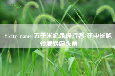 枝江五千米纪录保持者-在中长跑领域崭露头角
