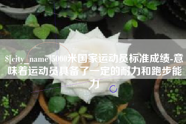枝江5000米国家运动员标准成绩-意味着运动员具备了一定的耐力和跑步能力