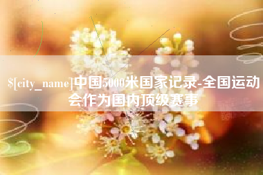 枝江中国5000米国家记录-全国运动会作为国内顶级赛事