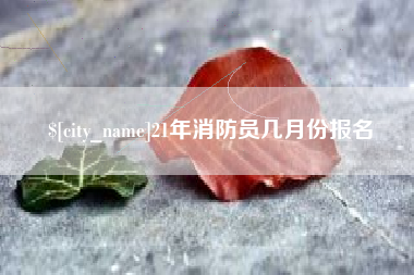 枝江21年消防员几月份报名