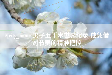 枝江男子五千米世界纪录-他凭借对节奏的精准把控