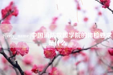 枝江中国消防救援学院的体检要求是什么